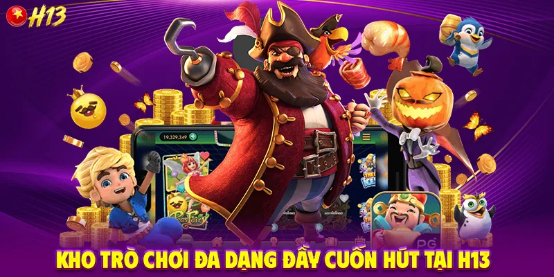 Kho Trò Chơi Đa Dạng Đầy Cuốn Hút Tại H13 